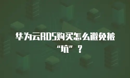 华为云RDS购买怎么避免被&ldquo;坑&rdquo;？