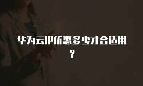 华为云IP优惠多少才合适用？