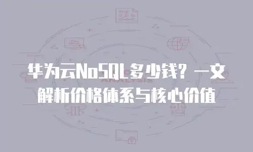 华为云NoSQL多少钱？一文解析价格体系与核心价值