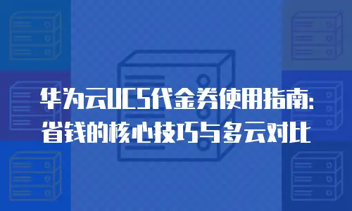 华为云UCS代金券使用指南：省钱的核心技巧与多云对比