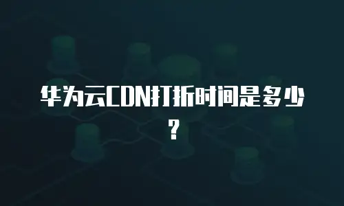 华为云CDN打折时间是多少？