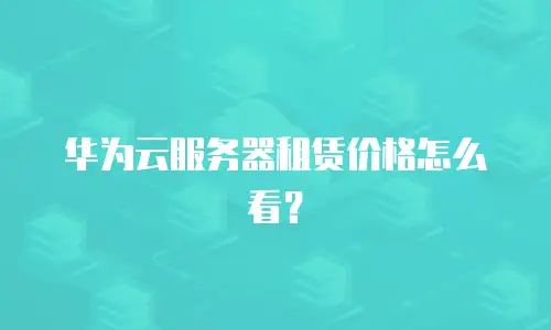 华为云服务器租赁价格怎么看？