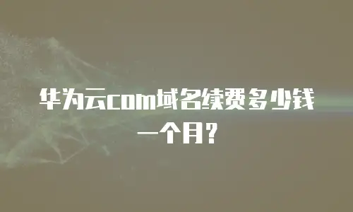 华为云com域名续费多少钱一个月？