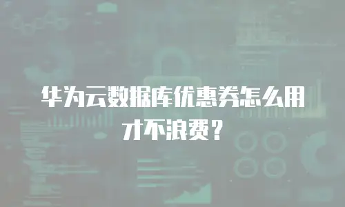华为云数据库优惠券怎么用才不浪费？