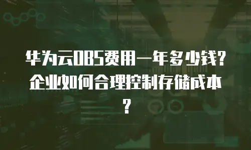 华为云OBS费用一年多少钱？企业如何合理控制存储成本？