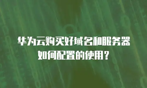 华为云购买好域名和服务器如何配置的使用？