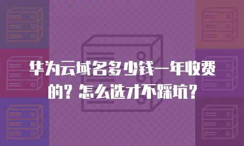 华为云域名多少钱一年收费的？怎么选才不踩坑？