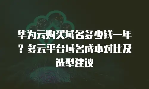 华为云购买域名多少钱一年？多云平台域名成本对比及选型建议