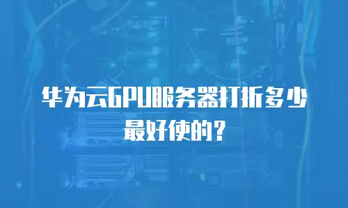 华为云GPU服务器打折多少最好使的？