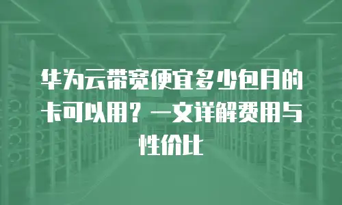华为云带宽便宜多少包月的卡可以用？一文详解费用与性价比