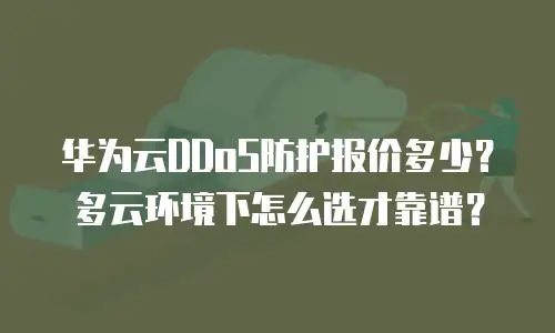 华为云DDoS防护报价多少？多云环境下怎么选才靠谱？