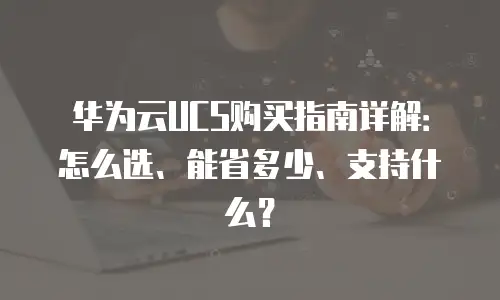 华为云UCS购买指南详解：怎么选、能省多少、支持什么？