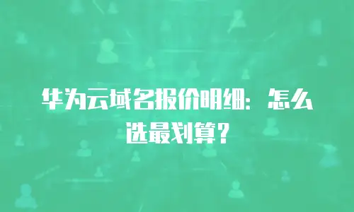 华为云域名报价明细：怎么选最划算？