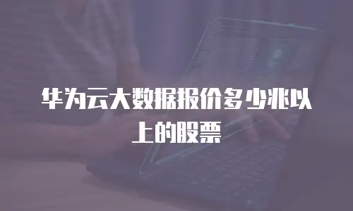 华为云大数据报价多少兆以上的股票