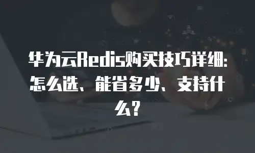 华为云Redis购买技巧详细：怎么选、能省多少、支持什么？