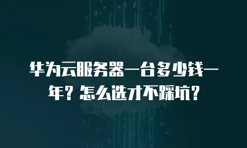 华为云服务器一台多少钱一年？怎么选才不踩坑？