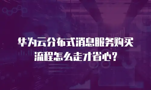 华为云分布式消息服务购买流程怎么走才省心？