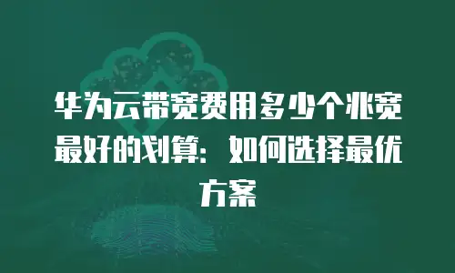 华为云带宽费用多少个兆宽最好的划算：如何选择最优方案