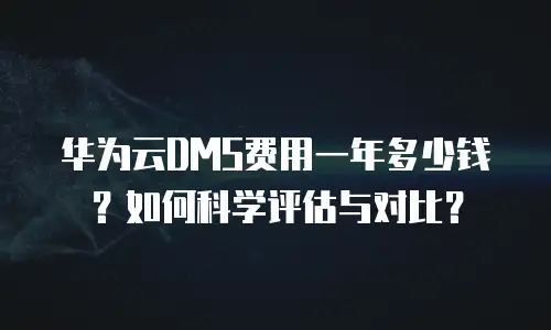 华为云DMS费用一年多少钱？如何科学评估与对比？