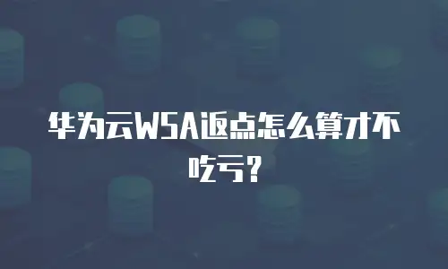 华为云WSA返点怎么算才不吃亏？