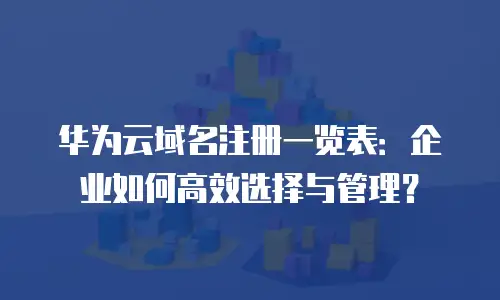 华为云域名注册一览表：企业如何高效选择与管理？