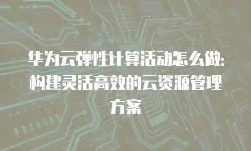 华为云弹性计算活动怎么做：构建灵活高效的云资源管理方案