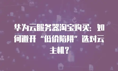 华为云服务器淘宝购买：如何避开&ldquo;低价陷阱&rdquo;选对云主机？
