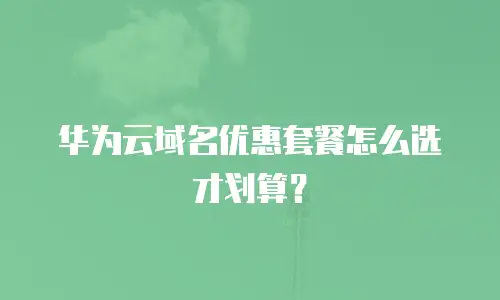 华为云域名优惠套餐怎么选才划算？