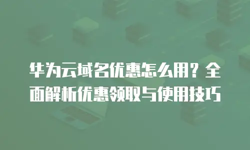 华为云域名优惠怎么用？全面解析优惠领取与使用技巧
