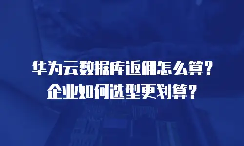 华为云数据库返佣怎么算？企业如何选型更划算？