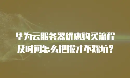 华为云服务器优惠购买流程及时间怎么把握才不踩坑？