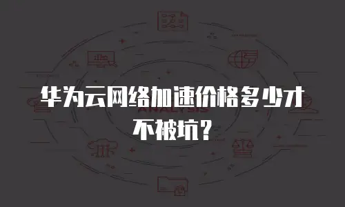 华为云网络加速价格多少才不被坑？