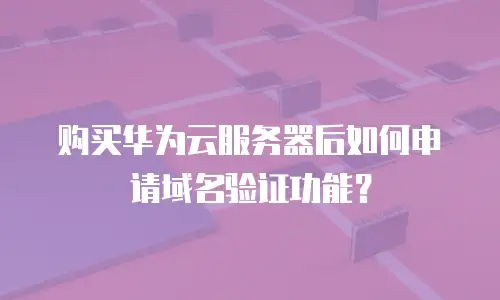 购买华为云服务器后如何申请域名验证功能？