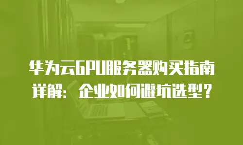 华为云GPU服务器购买指南详解：企业如何避坑选型？
