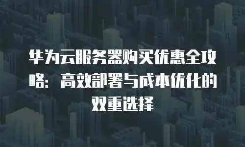 华为云服务器购买优惠全攻略：高效部署与成本优化的双重选择