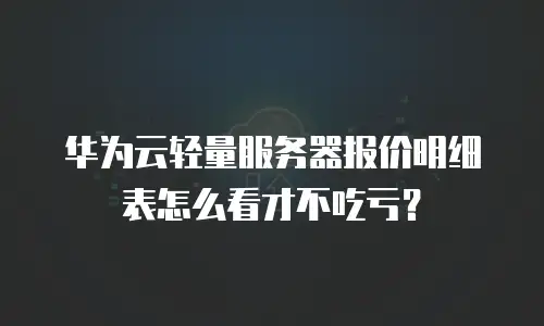 华为云轻量服务器报价明细表怎么看才不吃亏？