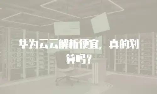 华为云云解析便宜，真的划算吗？