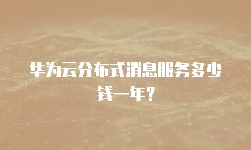 华为云分布式消息服务多少钱一年？