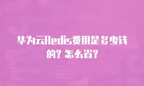 华为云Redis费用是多少钱的？怎么省？