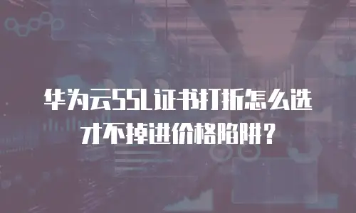 华为云SSL证书打折怎么选才不掉进价格陷阱？