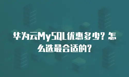 华为云MySQL优惠多少？怎么选最合适的？