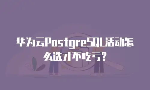 华为云PostgreSQL活动怎么选才不吃亏？