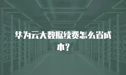 华为云大数据续费怎么省成本？