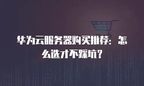 华为云服务器购买推荐：怎么选才不踩坑？