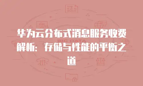 华为云分布式消息服务收费解析：存储与性能的平衡之道