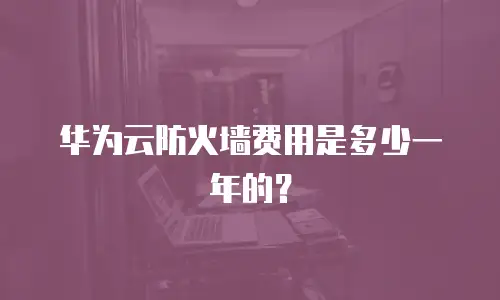 华为云防火墙费用是多少一年的？