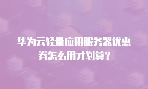 华为云轻量应用服务器优惠券怎么用才划算？