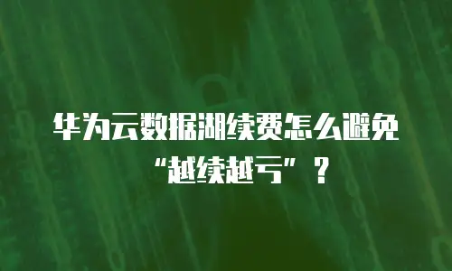 华为云数据湖续费怎么避免&ldquo;越续越亏&rdquo;？