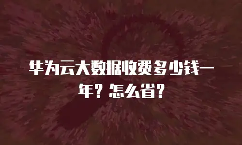 华为云大数据收费多少钱一年？怎么省？