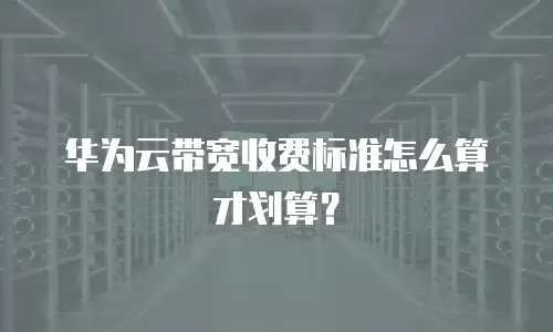 华为云带宽收费标准怎么算才划算？